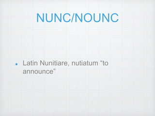 NUNC/NOUNC
Latin Nunitiare, nutiatum “to
announce”
 