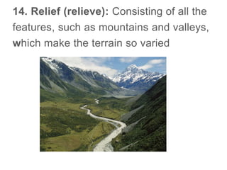 14. Relief (relieve): Consisting of all the
features, such as mountains and valleys,
which make the terrain so varied
 