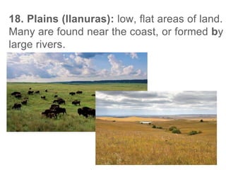 18. Plains (llanuras): low, flat areas of land.
Many are found near the coast, or formed by
large rivers.
 