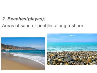 2. Beaches(playas):
Areas of sand or pebbles along a shore.
 
