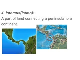 4. Isthmus(istmo):
A part of land connecting a peninsula to a
continent.
 