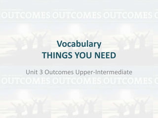 Vocabulary 
THINGS YOU NEED 
Unit 3 Outcomes Upper-Intermediate 
 