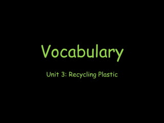 Vocabulary
Unit 3: Recycling Plastic
 