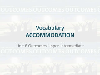 Vocabulary
ACCOMMODATION
Unit 6 Outcomes Upper-Intermediate
 