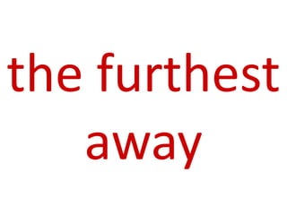 the furthest
away
 