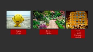 Happy
(Feliz)
Garden
(Jardin)
Hotel
(Hotel)
Pronuncia
(Joutel)
 