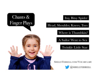 SHELLYTERRELL.COM/VOCABULARY
@SHELLTERRELL
Chants &
Finger Plays
Where is Thumbkin?
Itsy, Bitsy Spider
Head, Shoulder, Kne...