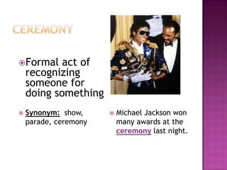 ceremonyFormal act of recognizing someone for doing somethingMichael Jackson won many awards at the ceremony last night.Synonym:  show, parade, ceremony