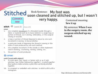 Stitched   Book Sentence:


                                  Contextual meaning:
                                  Sew it up
                                My sentence: When I was
                                in the surgery room, the
                                surgeon stitched up my
                                wound.




                            http://dictionary.reference.com/browse/orbit
 
