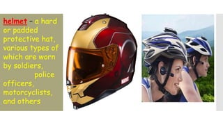 helmet – a hard
or padded
protective hat,
various types of
which are worn
by soldiers,
police
officers,
motorcyclists,
and others
 