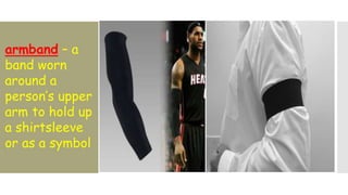 armband – a
band worn
around a
person’s upper
arm to hold up
a shirtsleeve
or as a symbol
 