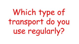 Which type of
transport do you
use regularly?
 