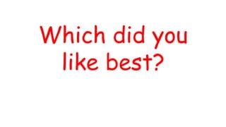 Which did you
like best?
 