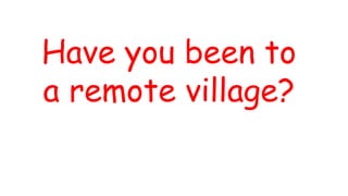 Have you been to
a remote village?
 
