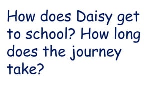 How does Daisy get
to school? How long
does the journey
take?
 