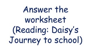 Answer the
worksheet
(Reading: Daisy’s
Journey to school)
 