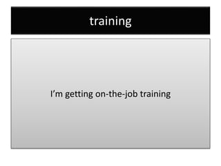 training
I’m getting on-the-job training
 