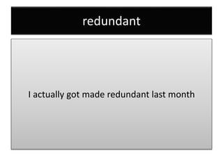 redundant
I actually got made redundant last month
 