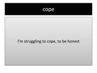 cope
I’m struggling to cope, to be honest
 