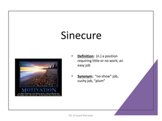 Sinecure
• Definition: (n.) a position
requiring little or no work; an
easy job
• Synonym: “no-show” job,
cushy job, “plum”
Mr. El-Sayed Ramadan
 