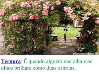 Ternura : É quando alguém nos olha e os olhos brilham como duas estrelas. 