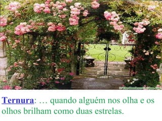 Ternura : É quando alguém nos olha e os olhos brilham como duas estrelas. 