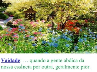 Vaidade : É quando a gente abdica da nossa essência por outra, geralmente pior. 
