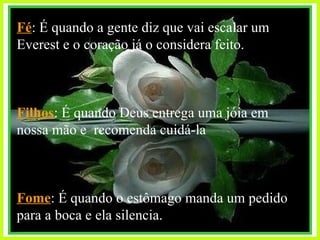 Fé : É quando a gente diz que vai escalar um Everest e o coração já o considera feito. Filhos :   É quando Deus entrega uma jóia em nossa mão e  recomenda cuidá-la Fome : É quando o estômago manda um pedido para a boca e ela silencia. 