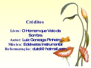 Créditos Livro:  O Homem que Veio da Sombra Autor:  Luiz Gonzaga Pinheiro Música:  Edelweiss Instrumental Reformatação:  [email_address] 