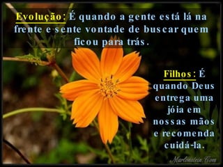 Evolução:  É quando a gente está lá na frente e sente vontade de buscar quem ficou para trás. Filhos:  É quando Deus entrega uma jóia em nossas mãos e recomenda cuidá-la. 