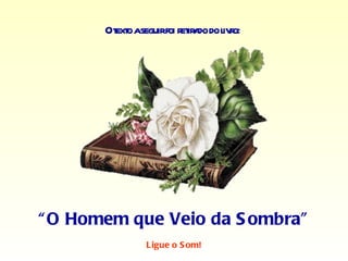 Ot o aseguirfoi r ir do do l r
        ext             et a      ivo:




“ O Homem que Veio da S ombra”
                Ligue o S om!
 