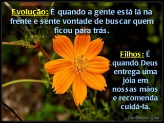 E volução: É quando a gente es tá lá na
frente e s ente vontade de bus car quem
             ficou para trás .


                             Filhos : É
                           quando Deus
                           entrega uma
                               jóia em
                           nos s as mãos
                           e rec omenda
                              c uidá-la.
 