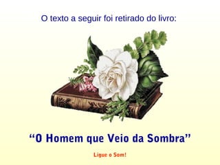 O texto a seguir foi retirado do livro:
“O Homem que Veio da Sombra”
Ligue o Som!
 