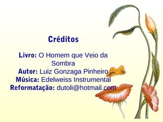 Créditos
Livro: O Homem que Veio da
Sombra
Autor: Luiz Gonzaga Pinheiro
Música: Edelweiss Instrumental
Reformatação: dutoli@hotmail.com
 