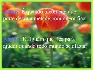 Adeus : É quando o coração que parte deixa a metade com quem fica. Amigo : É alguém que fica para ajudar quando todo mundo se afasta. 