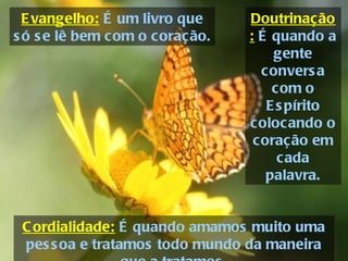 Doutrinação:  É quando a gente conversa com o Espírito colocando o coração em cada palavra. Cordialidade:  É quando amamos muito uma pessoa e tratamos todo mundo da maneira que a tratamos. Evangelho:  É um livro que só se lê bem com o coração. 