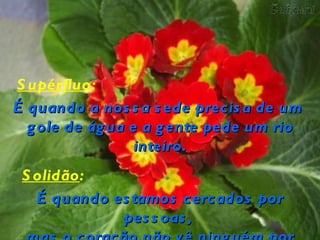 S upérfluo:
É quando a nos s a s ede precis a de um
  g ole de ág ua e a g ente pede um rio
                  inteiro.
 S olidão:
   É quando es tamos cercados por
             pes s oas ,
 