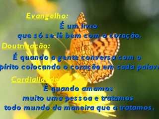 Evang elho:
                   É um liv ro
      que s ó s e lê bem com o coração.
 Doutrinação:
    É quando a g ente convers a com o
pírito colocando o coração em cada palav r
   Cordialidade:
            É quando amamos
      muito uma pes s oa e tratamos
 todo mundo da maneira que a tratamos .
 