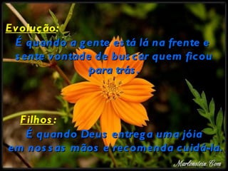 Ev olução:
 É quando a g ente es tá lá na frente e
 s ente vontade de bus car quem ficou
              para trás .



  F ilhos :
   É quando Deus entreg a uma jóia
em nos s as mãos e recomenda cuidá-la.
 