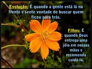 Evolução: É quando a gente está lá na
frente e sente vontade de buscar quem
ficou para trás.
Filhos: É
quando Deus
entrega uma
jóia em nossas
mãos e
recomenda
cuidá-la.
 
