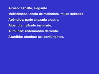 Airoso: esbelto, elegante.  Melindrosos: cheio de melindres, muito delicado. Apêndice: parte anexada a outra.  Alpendre: telhado inclinado. Turbilhão: redemoinho de vento. Aturdido: atordoar-se, confundir-se. 