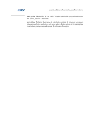 Vocabulário Básico de Recursos Naturais e Meio Ambiente




xisto verde Metabasito de cor verde, foliado, constituído predominantemente
por clorita, epídoto e actinolita.
xistosidade Foliação decorrente da orientação paralela de minerais, agregados
minerais ou objetos geológicos, tais como seixos, dentre outros, de forma placóide
ou achatada, ou da orientação planar de minerais alongados.
 
