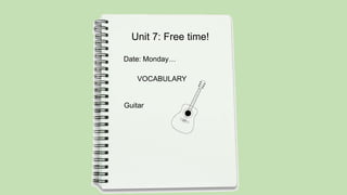 Unit 7: Free time!
Date: Monday…
VOCABULARY
Guitar