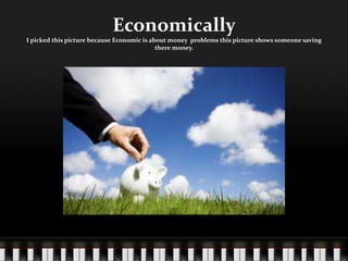 EconomicallyI picked this picture because Economic is about money  problems this picture shows someone saving  there money.