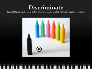 DiscriminateI picked this picture because it show other colors actions of discrimination against one color.