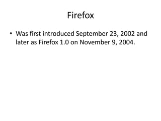 Firefox
• Was first introduced September 23, 2002 and
later as Firefox 1.0 on November 9, 2004.

 