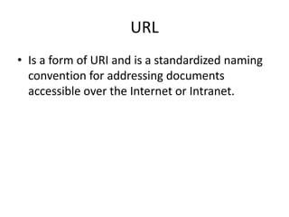 URL
• Is a form of URI and is a standardized naming
convention for addressing documents
accessible over the Internet or Intranet.

 