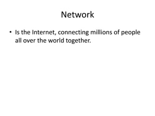 Network
• Is the Internet, connecting millions of people
all over the world together.

 