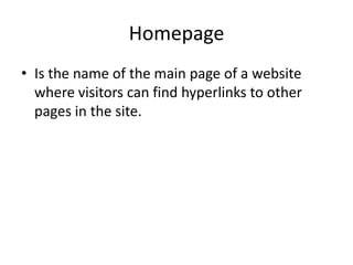 Homepage
• Is the name of the main page of a website
where visitors can find hyperlinks to other
pages in the site.

 