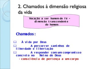 2. Chamados à dimensão religiosa da vida Chamados:      À vida por Deus  A percorrer caminhos de liberdade e libertação  A responder com um compromisso concreto no  Reino de Deus  consciência de pertença a um corpo Vocação a ser homem de fé -  dimensão transcendente do homem 